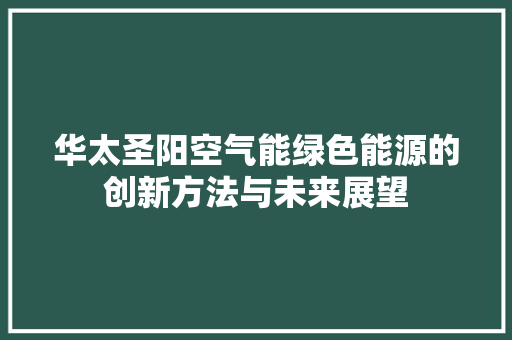 华太圣阳空气能绿色能源的创新方法与未来展望 综合便民