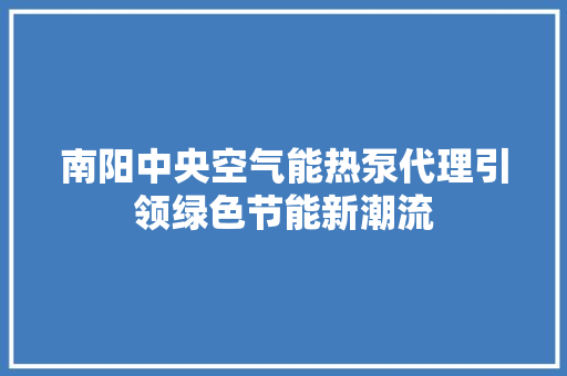 南阳中央空气能热泵代理引领绿色节能新潮流 厨房维修