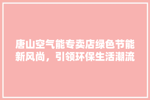 唐山空气能专卖店绿色节能新风尚，引领环保生活潮流 汽车维修