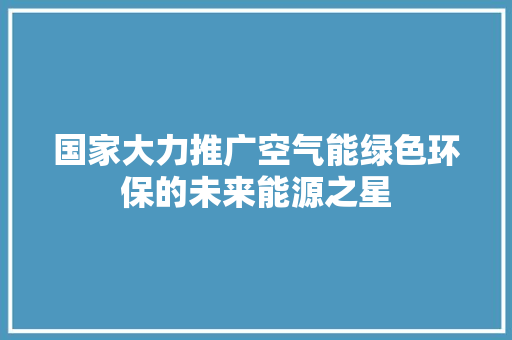 国家大力推广空气能绿色环保的未来能源之星