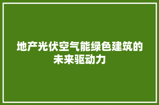 地产光伏空气能绿色建筑的未来驱动力