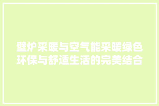 壁炉采暖与空气能采暖绿色环保与舒适生活的完美结合 汽车维修