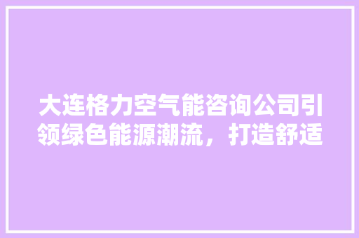 大连格力空气能咨询公司引领绿色能源潮流，打造舒适生活新体验 墙体维修