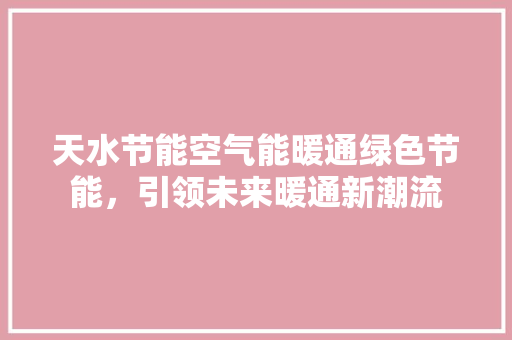 天水节能空气能暖通绿色节能，引领未来暖通新潮流 综合便民