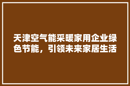 天津空气能采暖家用企业绿色节能，引领未来家居生活新风尚 综合便民