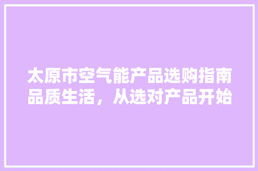 太原市空气能产品选购指南品质生活，从选对产品开始 综合便民
