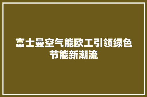 富士曼空气能欧工引领绿色节能新潮流 汽车维修