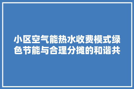 小区空气能热水收费模式绿色节能与合理分摊的和谐共生 厨房维修
