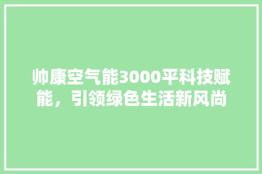 帅康空气能3000平科技赋能，引领绿色生活新风尚
