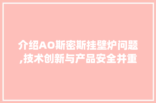 介绍AO斯密斯挂壁炉问题,技术创新与产品安全并重_AO斯密斯挂壁炉问题代码 介绍AO斯密斯挂壁炉问题,技术创新与产品安全并重_AO斯密斯挂壁炉问题代码 厨房维修