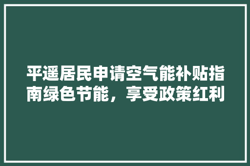 平遥居民申请空气能补贴指南绿色节能，享受政策红利 综合便民
