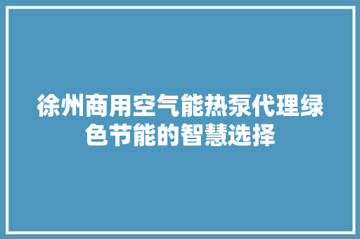徐州商用空气能热泵代理绿色节能的智慧选择