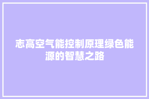 志高空气能控制原理绿色能源的智慧之路 汽车维修
