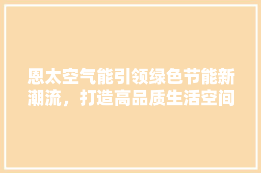 恩太空气能引领绿色节能新潮流，打造高品质生活空间 家电维修
