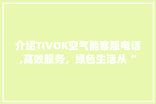 介绍TIVOK空气能客服电话,高效服务，绿色生活从“一”开始_tivok空气能客服电话 介绍TIVOK空气能客服电话,高效服务，绿色生活从“一”开始_tivok空气能客服电话 家电维修