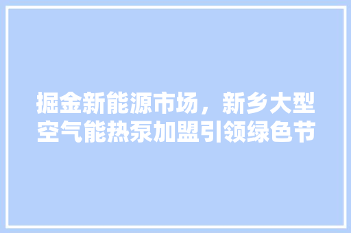 掘金新能源市场，新乡大型空气能热泵加盟引领绿色节能新潮流