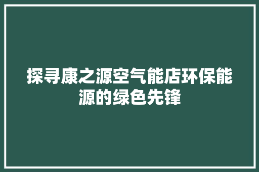 探寻康之源空气能店环保能源的绿色先锋 综合便民