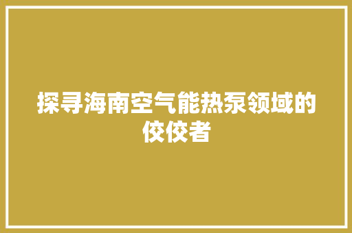 探寻海南空气能热泵领域的佼佼者 汽车维修
