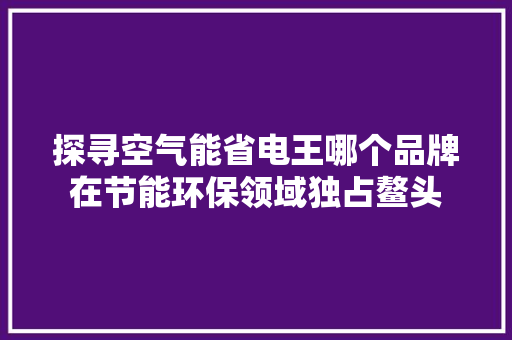 探寻空气能省电王哪个品牌在节能环保领域独占鳌头 综合便民