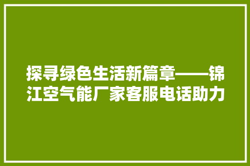 探寻绿色生活新篇章——锦江空气能厂家客服电话助力节能减排 汽车维修