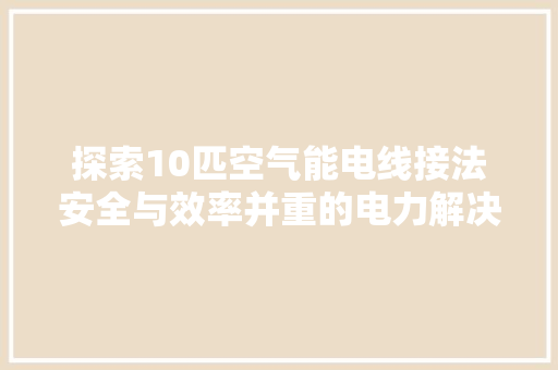 探索10匹空气能电线接法安全与效率并重的电力解决方法 墙体维修