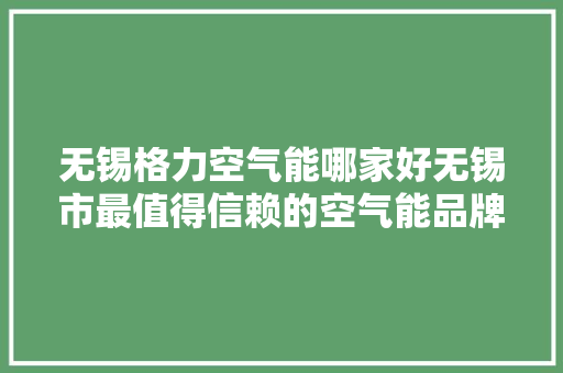 无锡格力空气能哪家好无锡市最值得信赖的空气能品牌
