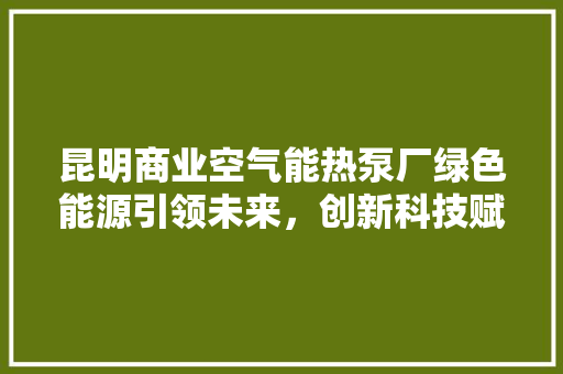 昆明商业空气能热泵厂绿色能源引领未来，创新科技赋能商业发展