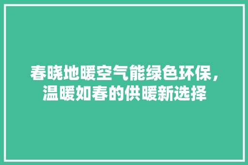 春晓地暖空气能绿色环保，温暖如春的供暖新选择