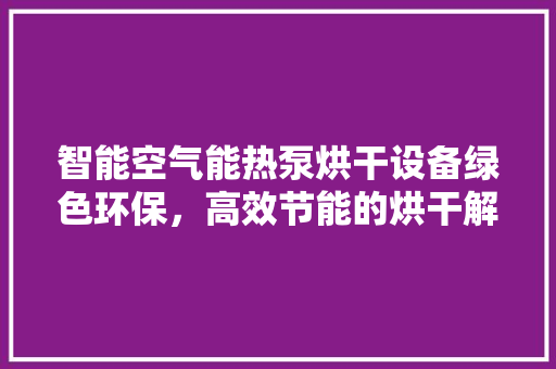 智能空气能热泵烘干设备绿色环保，高效节能的烘干解决方法