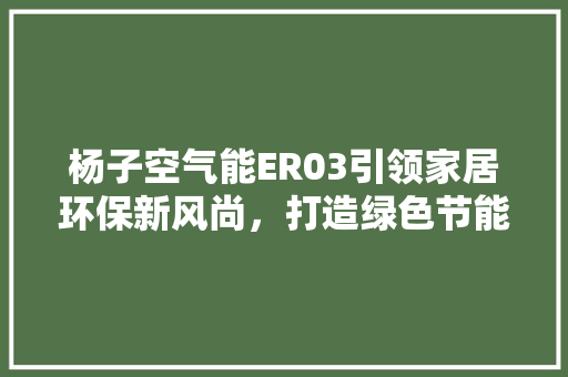 杨子空气能ER03引领家居环保新风尚，打造绿色节能生活