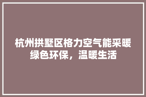 杭州拱墅区格力空气能采暖绿色环保，温暖生活