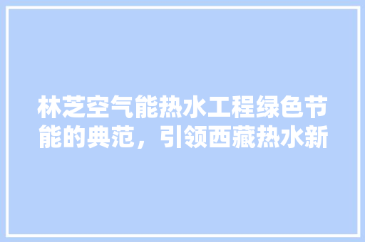林芝空气能热水工程绿色节能的典范，引领西藏热水新时代