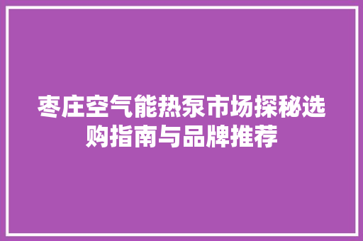 枣庄空气能热泵市场探秘选购指南与品牌推荐