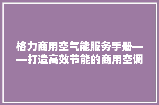 格力商用空气能服务手册——打造高效节能的商用空调解决方法 家电维修