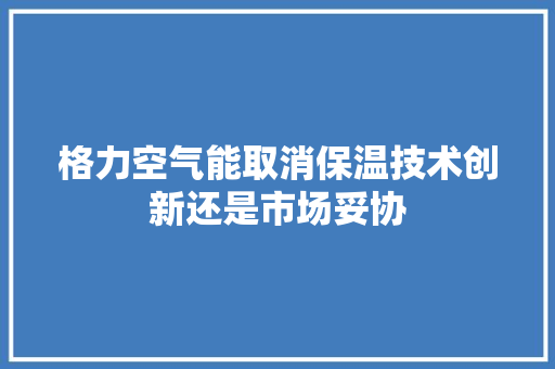 格力空气能取消保温技术创新还是市场妥协 综合便民