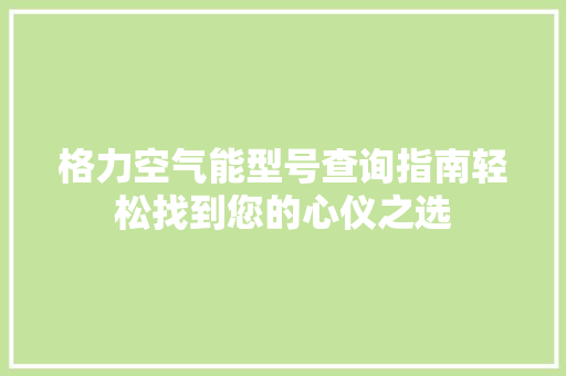 格力空气能型号查询指南轻松找到您的心仪之选 汽车维修