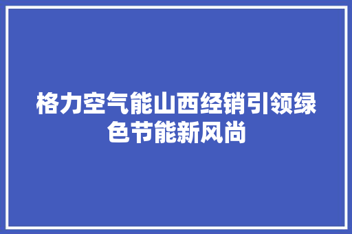 格力空气能山西经销引领绿色节能新风尚 家电维修