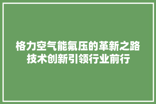 格力空气能氟压的革新之路技术创新引领行业前行 综合便民