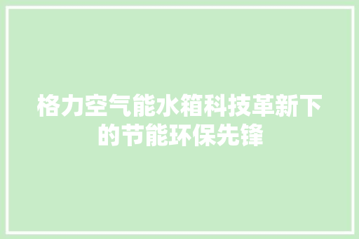 格力空气能水箱科技革新下的节能环保先锋 厨房维修