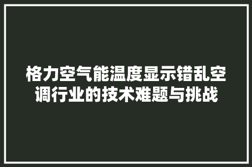 格力空气能温度显示错乱空调行业的技术难题与挑战 综合便民