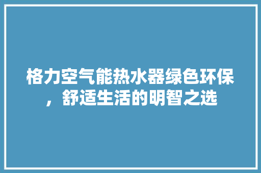 格力空气能热水器绿色环保，舒适生活的明智之选 汽车维修