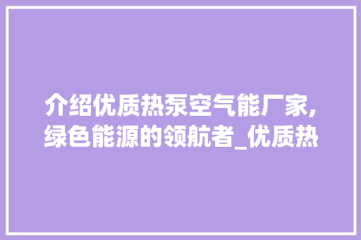 介绍优质热泵空气能厂家,绿色能源的领航者_优质热泵空气能厂家 介绍优质热泵空气能厂家,绿色能源的领航者_优质热泵空气能厂家 家电维修