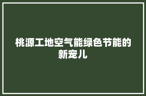 桃源工地空气能绿色节能的新宠儿