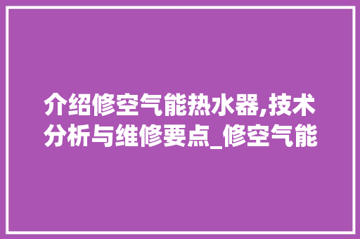 介绍修空气能热水器,技术分析与维修要点_修空气能热水器维修 介绍修空气能热水器,技术分析与维修要点_修空气能热水器维修 墙体维修