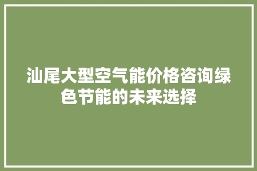 汕尾大型空气能价格咨询绿色节能的未来选择 家电维修
