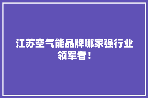 江苏空气能品牌哪家强行业领军者！ 综合便民
