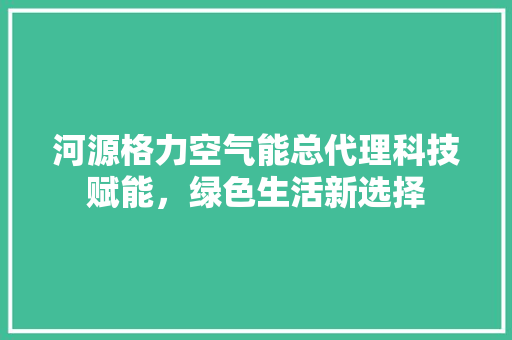 河源格力空气能总代理科技赋能，绿色生活新选择 汽车维修