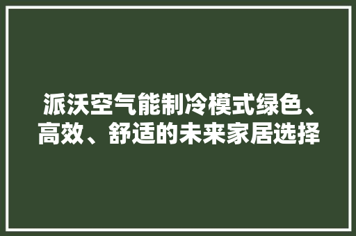 派沃空气能制冷模式绿色、高效、舒适的未来家居选择