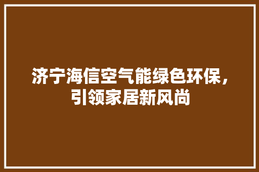 济宁海信空气能绿色环保，引领家居新风尚