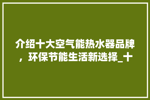介绍十大空气能热水器品牌，环保节能生活新选择_十大空气能热水器品牌 介绍十大空气能热水器品牌，环保节能生活新选择_十大空气能热水器品牌 墙体维修